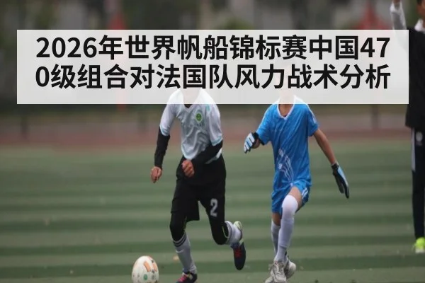 2026年世界帆船锦标赛中国470级组合对法国队风力战术分析
