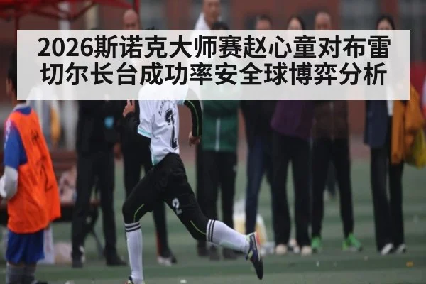 2026斯诺克大师赛赵心童对布雷切尔长台成功率安全球博弈分析